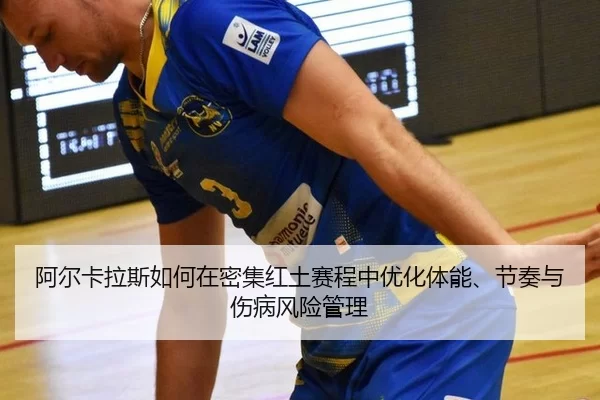 阿尔卡拉斯如何在密集红土赛程中优化体能、节奏与伤病风险管理